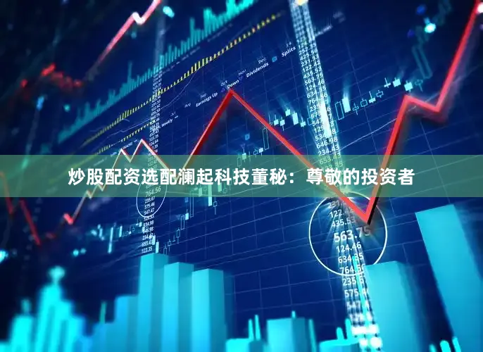 炒股配资选配澜起科技董秘：尊敬的投资者