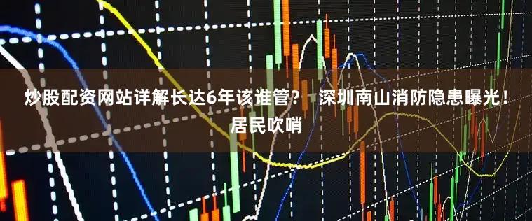 炒股配资网站详解长达6年该谁管？  深圳南山消防隐患曝光！居民吹哨
