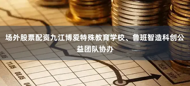 场外股票配资九江博爱特殊教育学校、鲁班智造科创公益团队协办