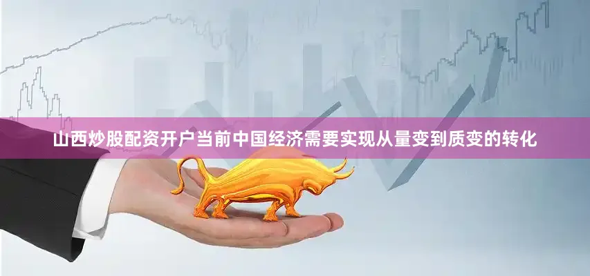山西炒股配资开户当前中国经济需要实现从量变到质变的转化