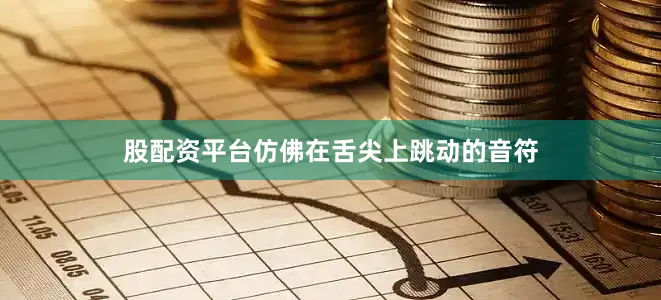 股配资平台仿佛在舌尖上跳动的音符