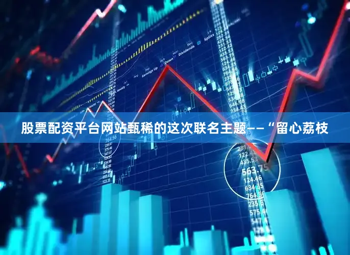 股票配资平台网站甄稀的这次联名主题——“留心荔枝