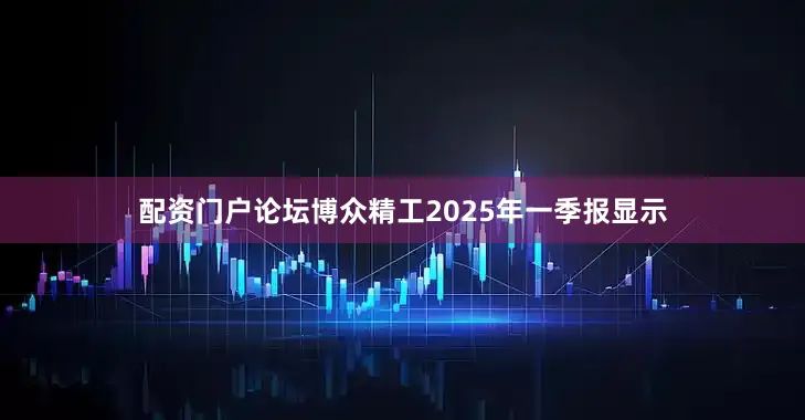 配资门户论坛博众精工2025年一季报显示