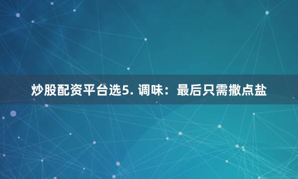 炒股配资平台选5. 调味：最后只需撒点盐